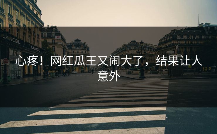 心疼！网红瓜王又闹大了，结果让人意外