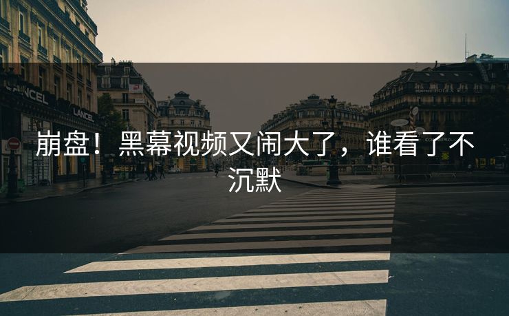 崩盘！黑幕视频又闹大了，谁看了不沉默