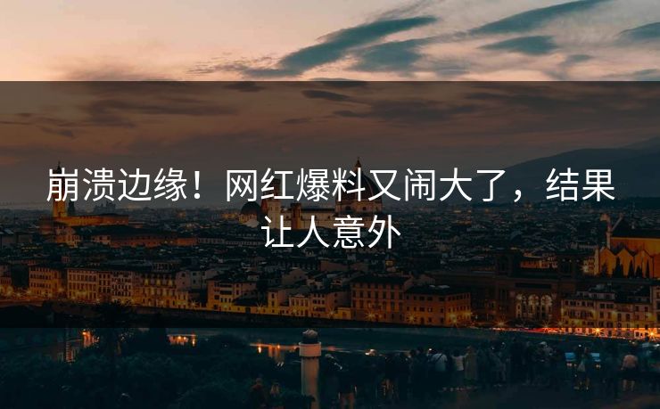 崩溃边缘！网红爆料又闹大了，结果让人意外