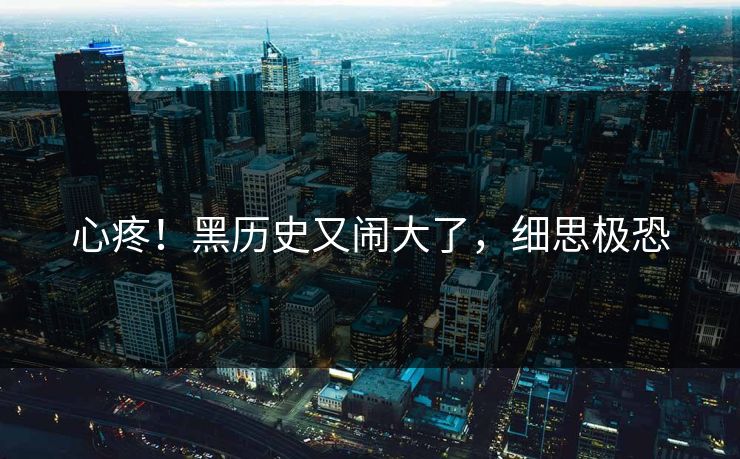 心疼！黑历史又闹大了，细思极恐