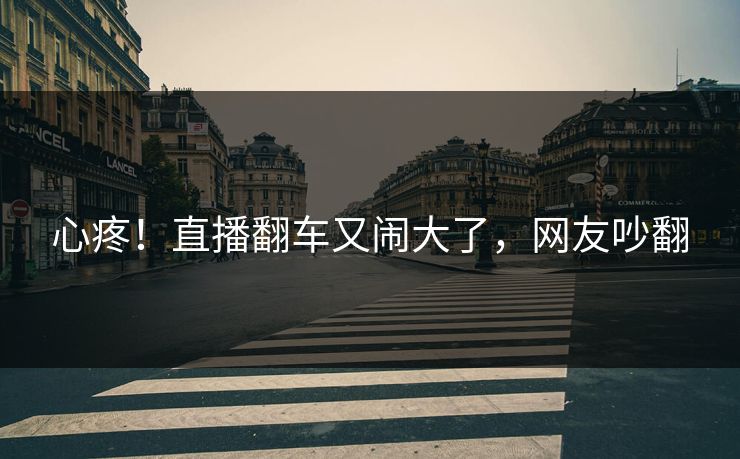 心疼！直播翻车又闹大了，网友吵翻
