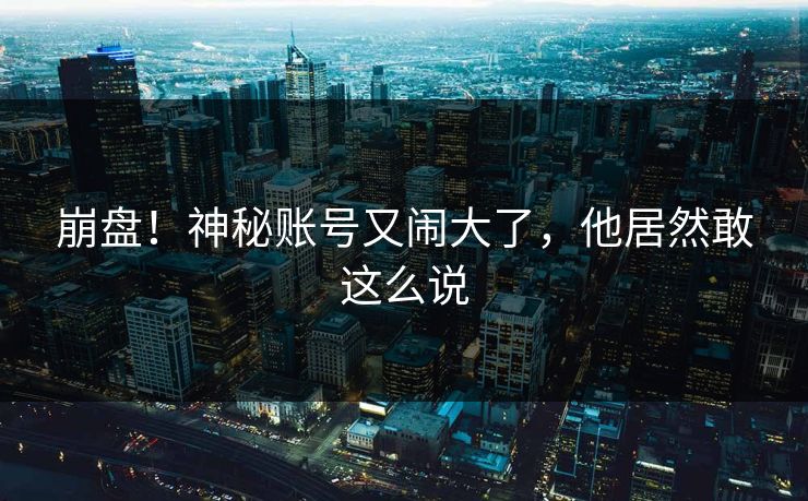 崩盘！神秘账号又闹大了，他居然敢这么说