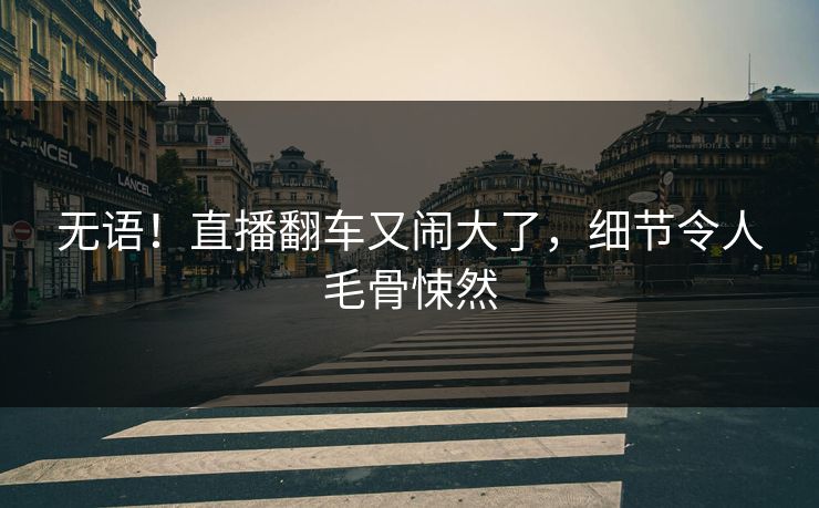 无语！直播翻车又闹大了，细节令人毛骨悚然