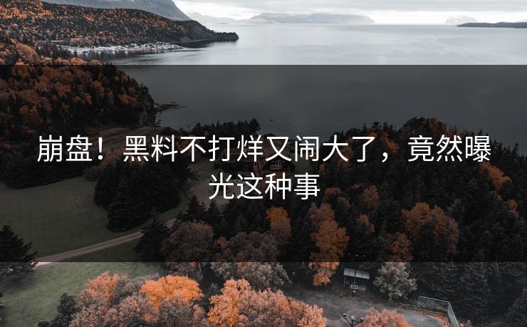 崩盘！黑料不打烊又闹大了，竟然曝光这种事