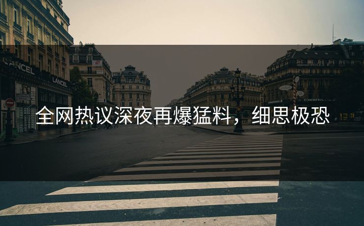 全网热议深夜再爆猛料，细思极恐