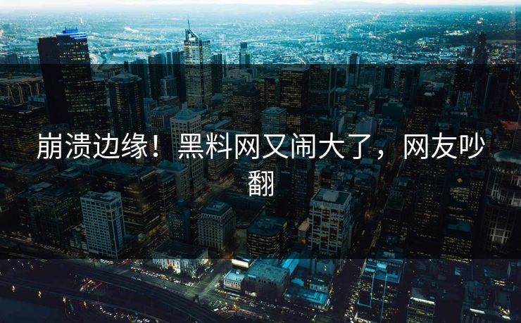 崩溃边缘！黑料网又闹大了，网友吵翻