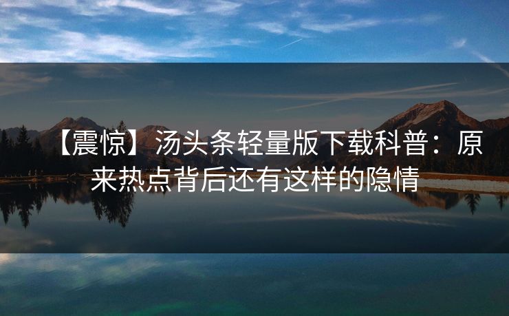【震惊】汤头条轻量版下载科普：原来热点背后还有这样的隐情