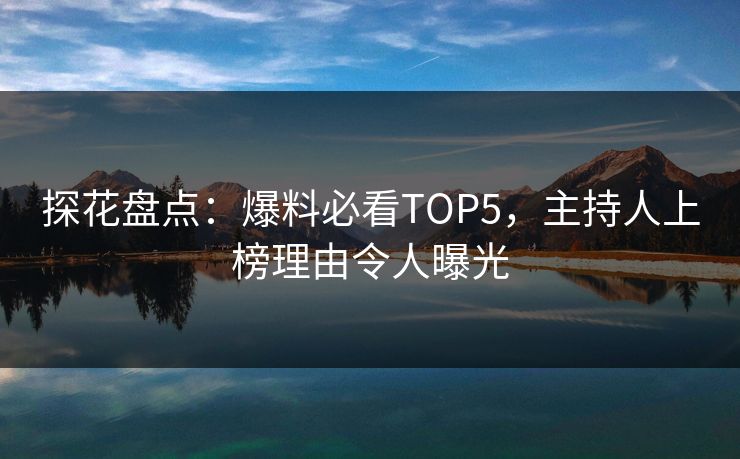探花盘点：爆料必看TOP5，主持人上榜理由令人曝光