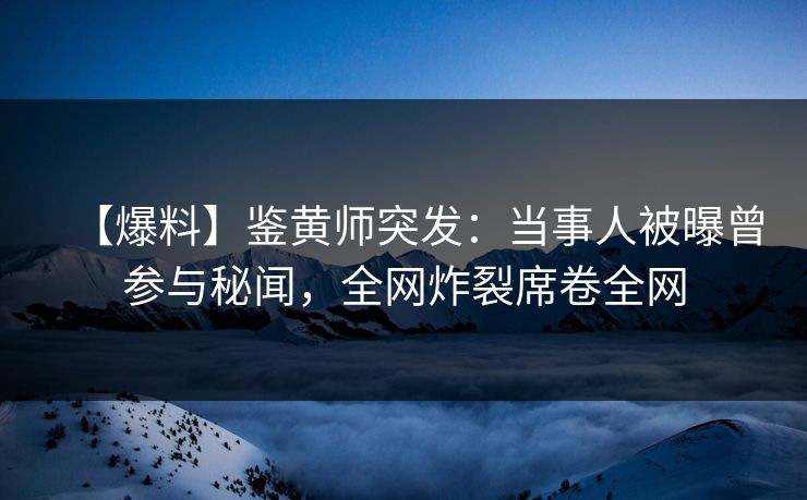 【爆料】鉴黄师突发：当事人被曝曾参与秘闻，全网炸裂席卷全网