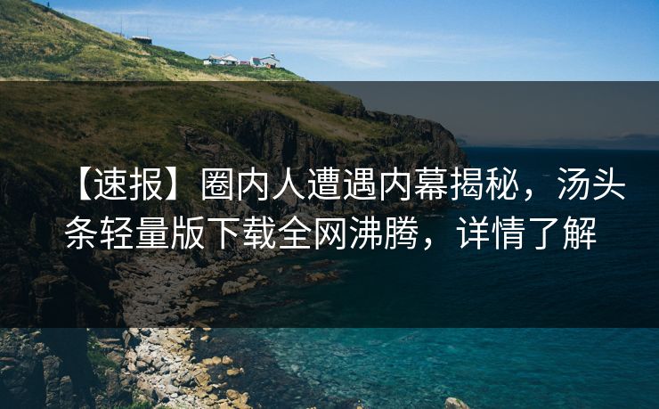 【速报】圈内人遭遇内幕揭秘，汤头条轻量版下载全网沸腾，详情了解