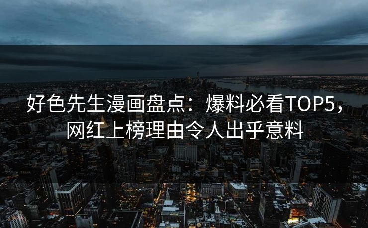 好色先生漫画盘点：爆料必看TOP5，网红上榜理由令人出乎意料