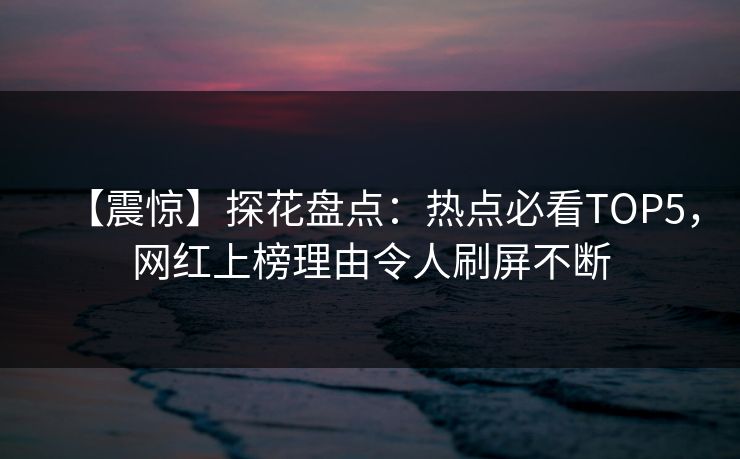 【震惊】探花盘点：热点必看TOP5，网红上榜理由令人刷屏不断
