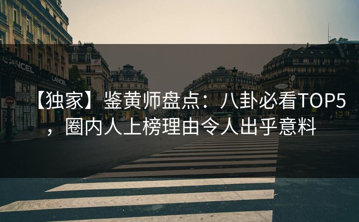 【独家】鉴黄师盘点：八卦必看TOP5，圈内人上榜理由令人出乎意料