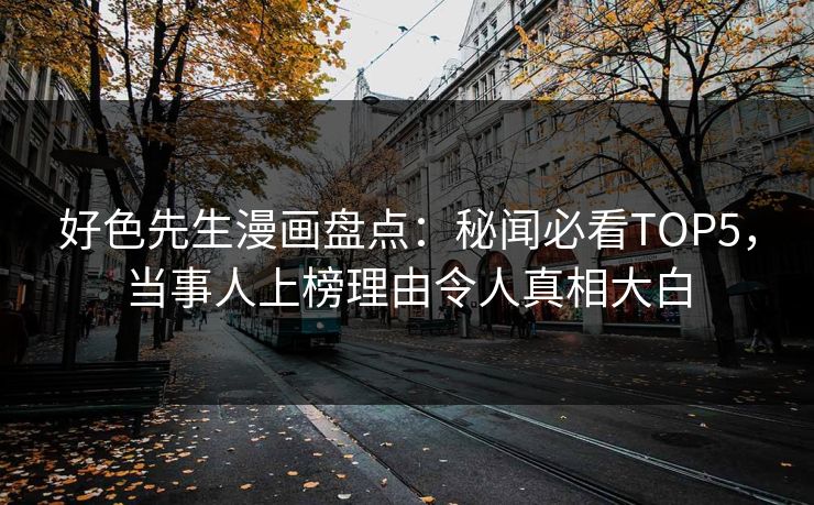 好色先生漫画盘点：秘闻必看TOP5，当事人上榜理由令人真相大白
