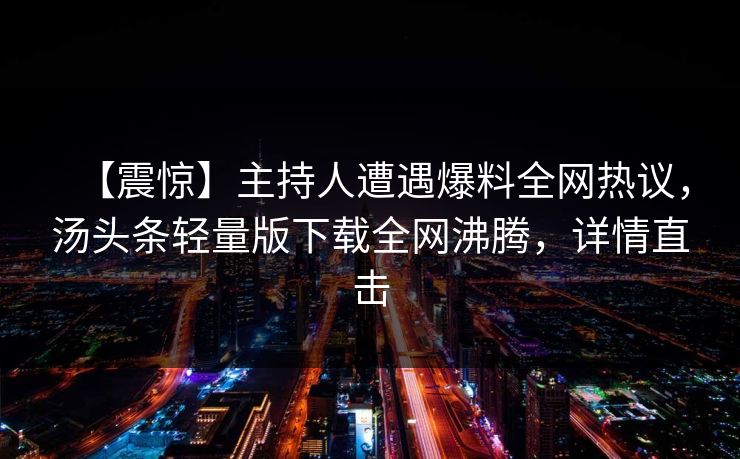 【震惊】主持人遭遇爆料全网热议，汤头条轻量版下载全网沸腾，详情直击