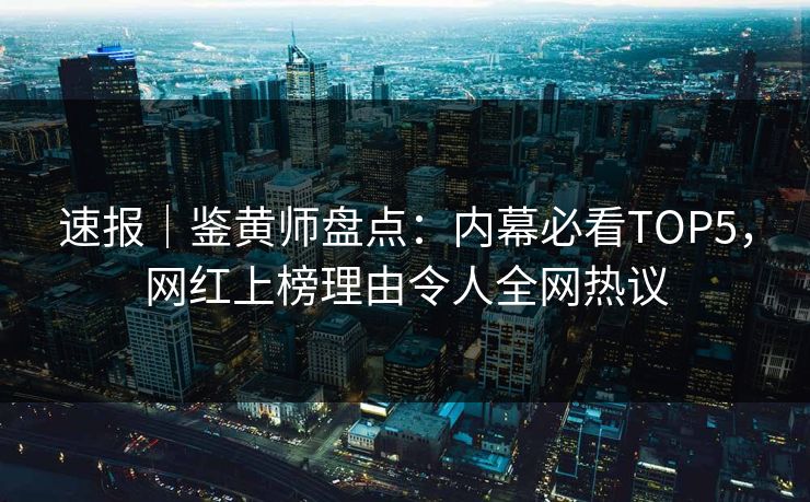 速报｜鉴黄师盘点：内幕必看TOP5，网红上榜理由令人全网热议