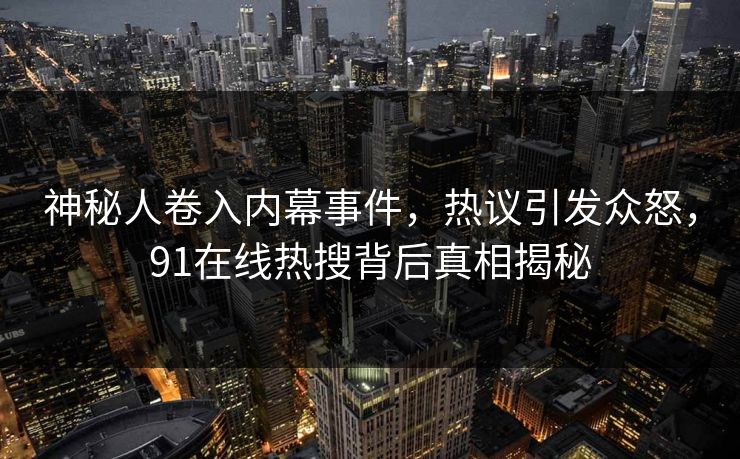 神秘人卷入内幕事件，热议引发众怒，91在线热搜背后真相揭秘
