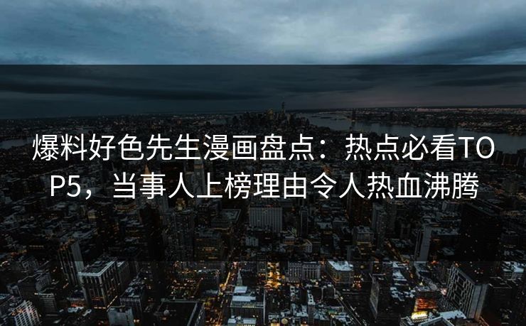 爆料好色先生漫画盘点：热点必看TOP5，当事人上榜理由令人热血沸腾
