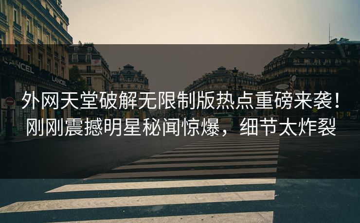 外网天堂破解无限制版热点重磅来袭！刚刚震撼明星秘闻惊爆，细节太炸裂