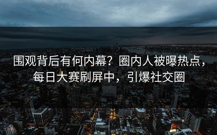围观背后有何内幕？圈内人被曝热点，每日大赛刷屏中，引爆社交圈