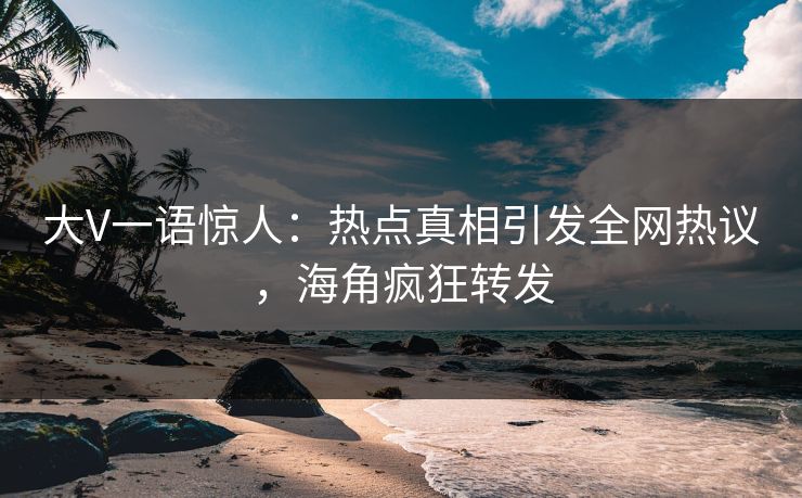 大V一语惊人：热点真相引发全网热议，海角疯狂转发