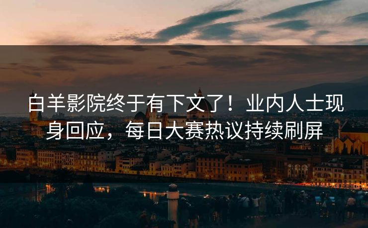 白羊影院终于有下文了！业内人士现身回应，每日大赛热议持续刷屏