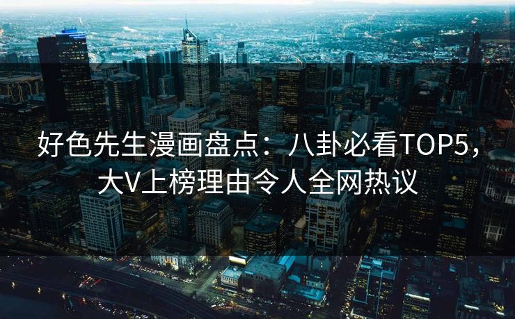 好色先生漫画盘点：八卦必看TOP5，大V上榜理由令人全网热议