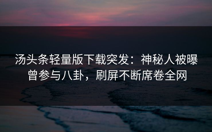汤头条轻量版下载突发：神秘人被曝曾参与八卦，刷屏不断席卷全网
