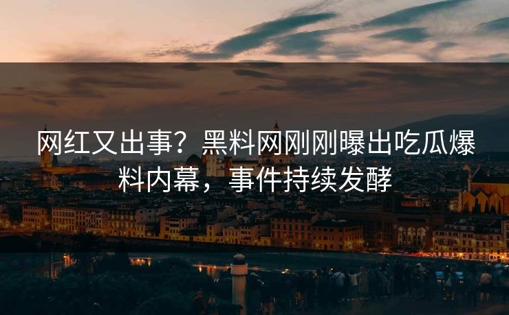 网红又出事？黑料网刚刚曝出吃瓜爆料内幕，事件持续发酵