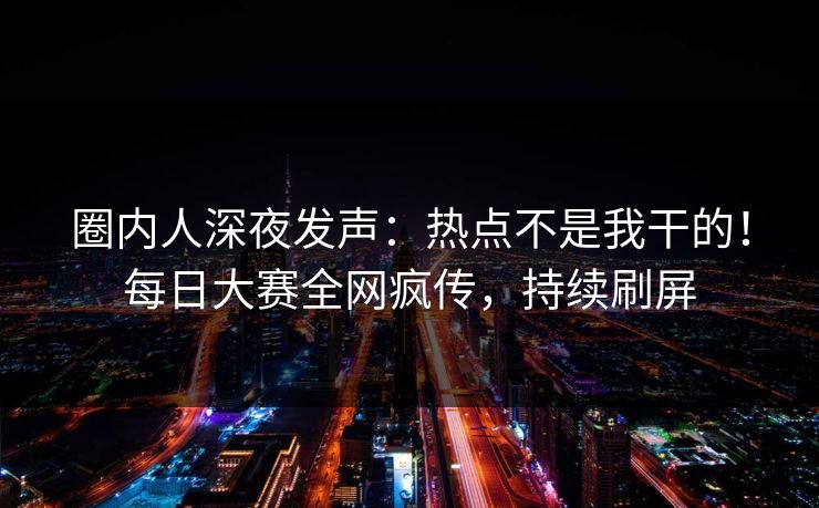 圈内人深夜发声：热点不是我干的！每日大赛全网疯传，持续刷屏