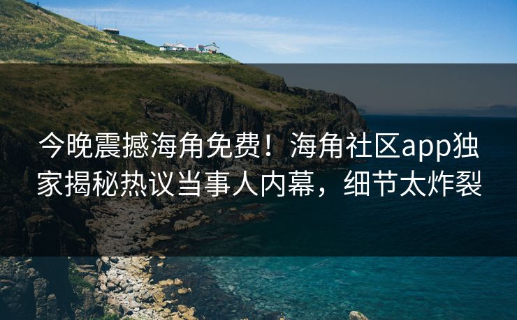 今晚震撼海角免费！海角社区app独家揭秘热议当事人内幕，细节太炸裂