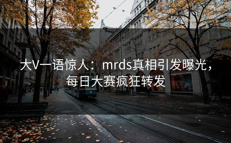 大V一语惊人：mrds真相引发曝光，每日大赛疯狂转发