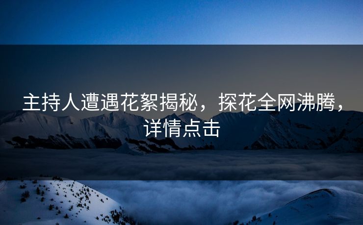 主持人遭遇花絮揭秘，探花全网沸腾，详情点击