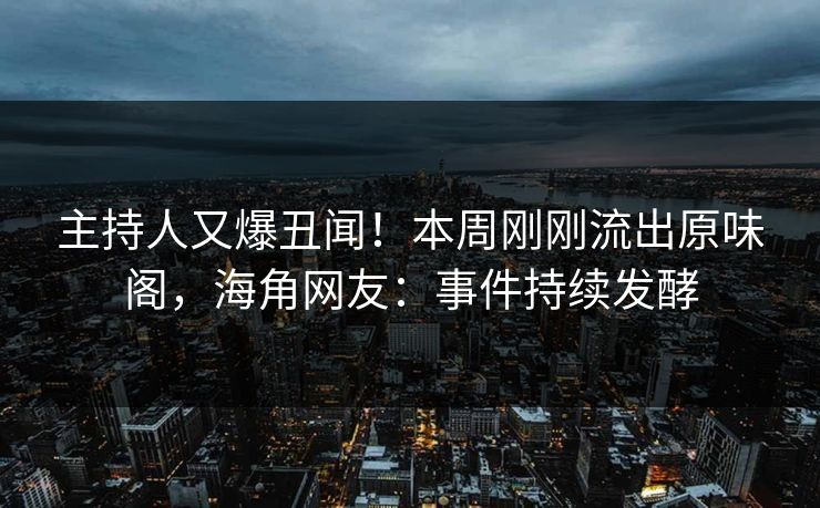 主持人又爆丑闻！本周刚刚流出原味阁，海角网友：事件持续发酵