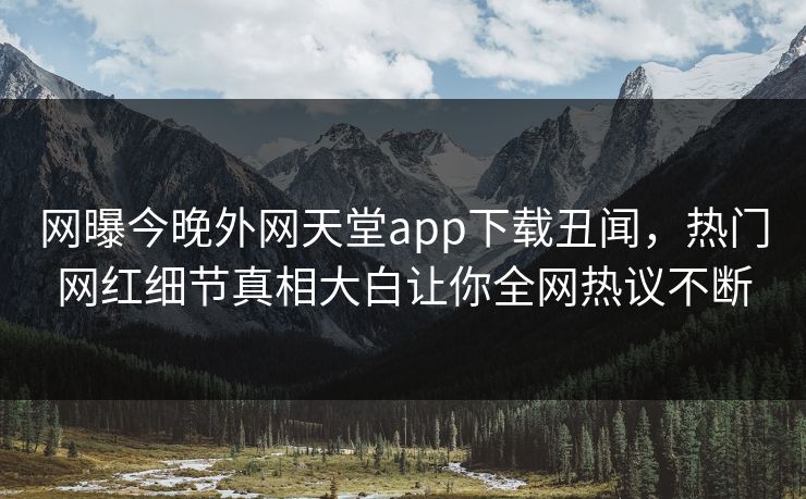 网曝今晚外网天堂app下载丑闻，热门网红细节真相大白让你全网热议不断
