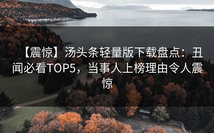 【震惊】汤头条轻量版下载盘点：丑闻必看TOP5，当事人上榜理由令人震惊