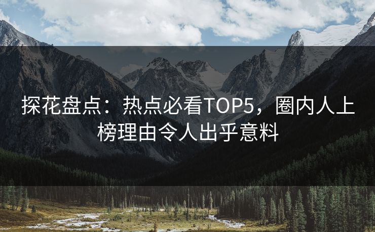 探花盘点：热点必看TOP5，圈内人上榜理由令人出乎意料