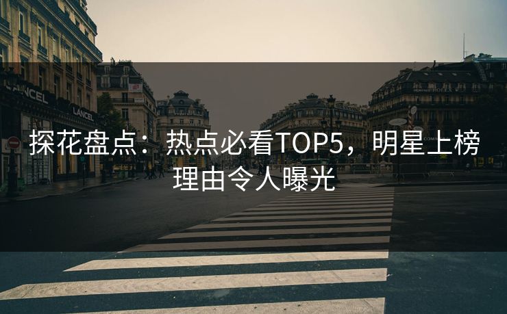 探花盘点：热点必看TOP5，明星上榜理由令人曝光