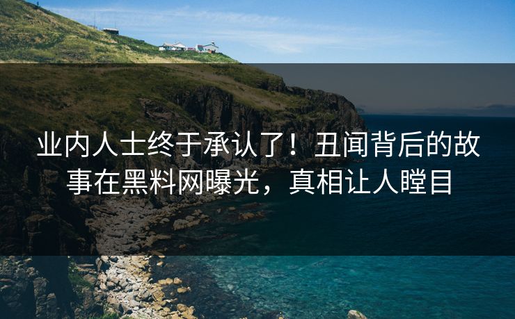 业内人士终于承认了！丑闻背后的故事在黑料网曝光，真相让人瞠目