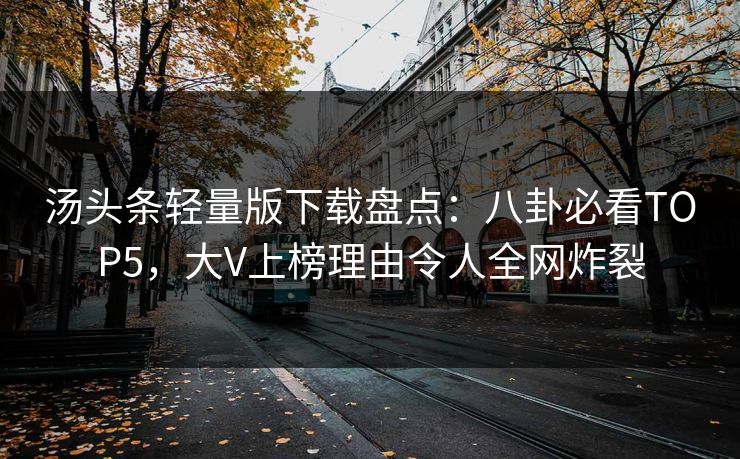 汤头条轻量版下载盘点：八卦必看TOP5，大V上榜理由令人全网炸裂