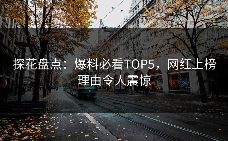 探花盘点：爆料必看TOP5，网红上榜理由令人震惊