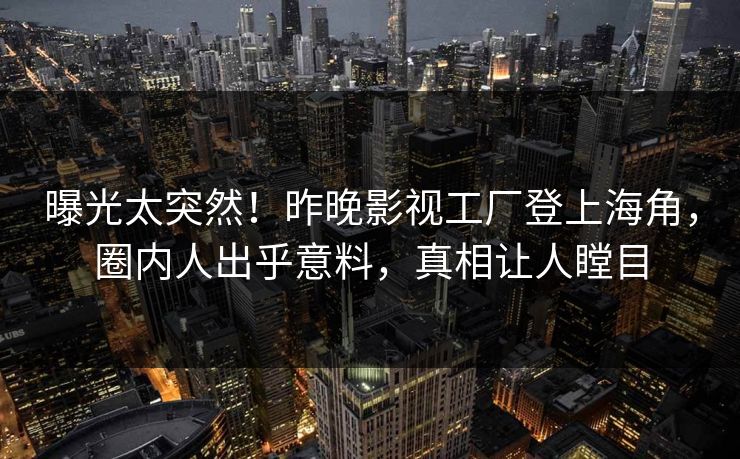 曝光太突然！昨晚影视工厂登上海角，圈内人出乎意料，真相让人瞠目