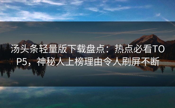 汤头条轻量版下载盘点：热点必看TOP5，神秘人上榜理由令人刷屏不断