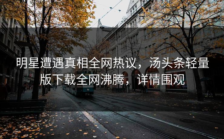 明星遭遇真相全网热议，汤头条轻量版下载全网沸腾，详情围观