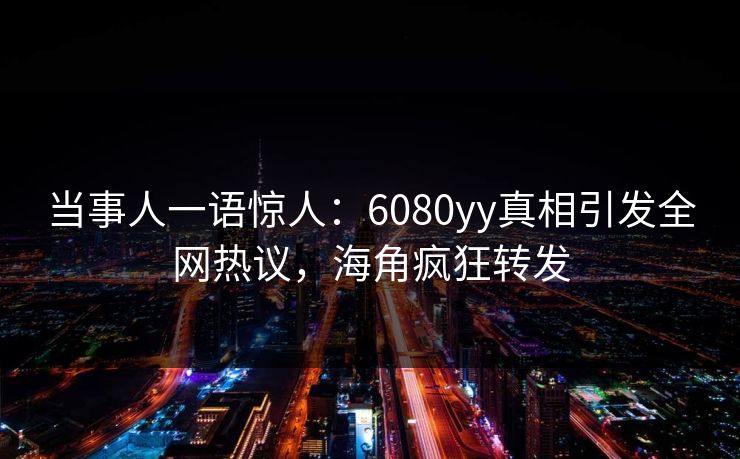 当事人一语惊人：6080yy真相引发全网热议，海角疯狂转发