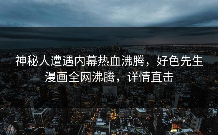 神秘人遭遇内幕热血沸腾，好色先生漫画全网沸腾，详情直击