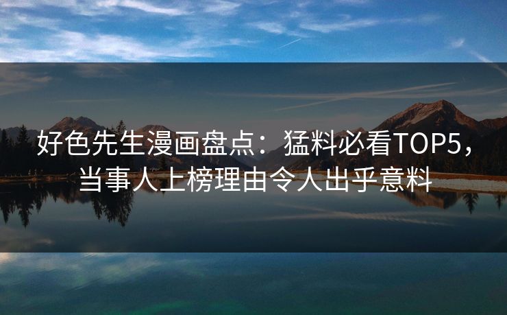 好色先生漫画盘点：猛料必看TOP5，当事人上榜理由令人出乎意料
