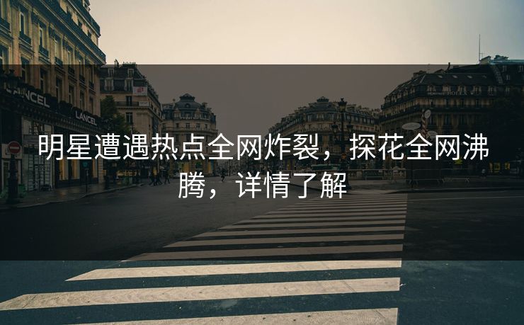 明星遭遇热点全网炸裂，探花全网沸腾，详情了解