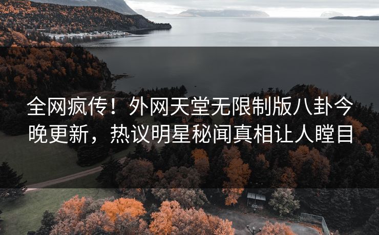 全网疯传！外网天堂无限制版八卦今晚更新，热议明星秘闻真相让人瞠目