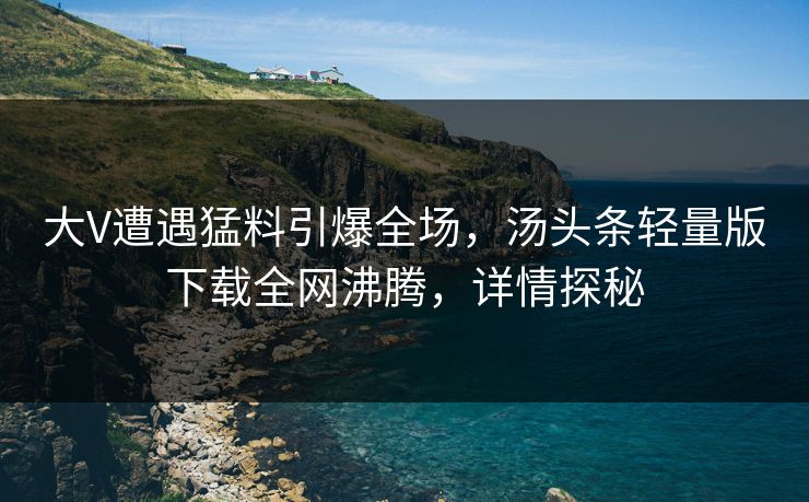 大V遭遇猛料引爆全场，汤头条轻量版下载全网沸腾，详情探秘
